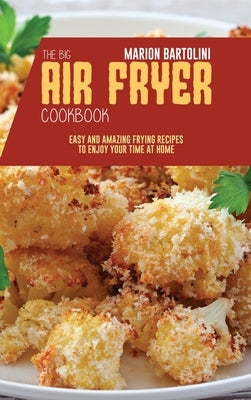 The Big Air Fryer Cookbook: Easy and Amazing Frying Recipes to Enjoy your Time at Home by Bartolini, Marion