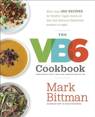 The VB6 Cookbook: More Than 350 Recipes for Healthy Vegan Meals All Day and Delicious Flexitarian Dinners at Night by Bittman, Mark