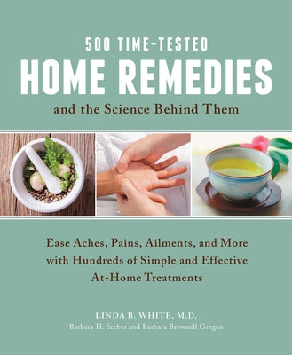 500 Time-Tested Home Remedies and the Science Behind Them: Ease Aches, Pains, Ailments, and More with Hundreds of Simple and Effective At-Home Treatme by White M. D., Linda B.