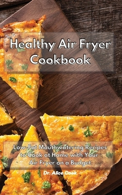 Healthy Air Fryer Cookbook: Low Fat Mouthwatering Recipes on a Budget to Cook at Home with Your Air Fryer by Cook, Alice