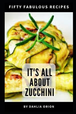 It's All About Zucchini: 50 Fabulous Recipes by Orion, Dahlia