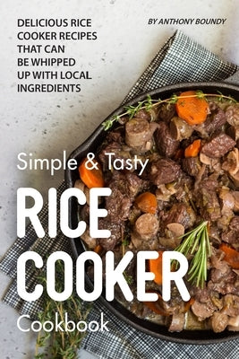 Simple & Tasty Rice Cooker Cookbook: Delicious Rice Cooker Recipes that Can Be Whipped up with Local Ingredients by Boundy, Anthony
