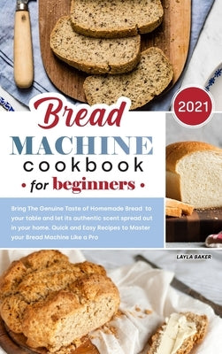 Bread Machine Cookbook for Beginners 2021 by Baker, Layla