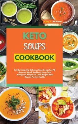 Keto Soups Cookbook: Fat Burning And Delicious Keto Soups For All Seasons. Quick And Easy Low-Carb Ketogenic Recipes To Lose Weight And Reg by Sullivan, Amy J.