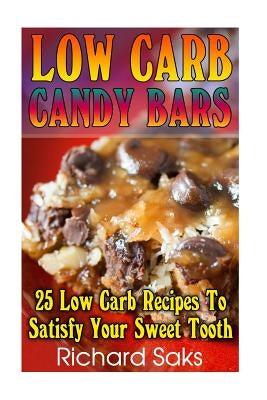 Low Carb Candy Bars: 25 Low Carb Recipes To Satisfy Your Sweet Tooth: (low carbohydrate, high protein, low carbohydrate foods, low carb, lo by Saks, Richard
