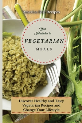 Your Introduction to Vegetarian Meals: Discover Healthy and Tasty Vegetarian Recipes and Change Your Lifestyle by America Best Recipes