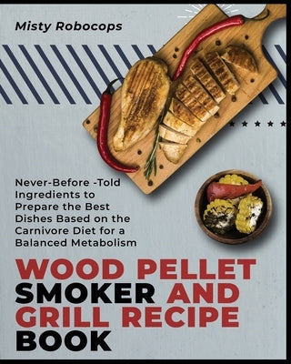 Wood Pellet Smoker and Grill Recipe Book: Never-Before-Told Ingredients to Prepare the Best Dishes Based on the Carnivore Diet for a Balanced Metaboli by Robocops, Misty