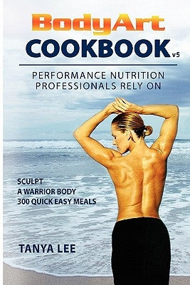 Bodyart Cookbook: Performance Nutrition Professionals Rely On by Lee, Tanya