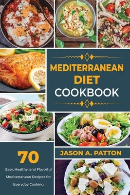 Mediterranean Diet Cookbook: 70 Easy, Healthy, and Flavorful Mediterranean Recipes for Everyday Cooking by A. Patton, Jason