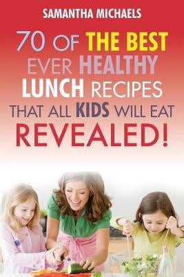 Kids Recipes Book: 70 of the Best Ever Lunch Recipes That All Kids Will Eat...Revealed! by Michaels, Samantha
