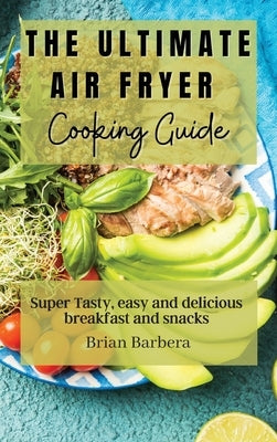 The Ultimate Air Fryer Cooking Guide: Super Tasty, easy and delicious breakfast and snacks by Barbera, Brian