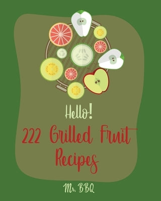 Hello! 222 Grilled Fruit Recipes: Best Grilled Fruit Cookbook Ever For Beginners [Pineapple Cookbook, Grilled Cheese Cookbook, Peach Recipes, Chicken by Bbq