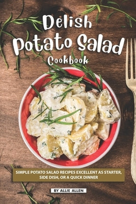 Delish Potato Salad Cookbook: Simple Potato Salad Recipes Excellent as Starter, Side Dish, or a Quick Dinner by Allen, Allie