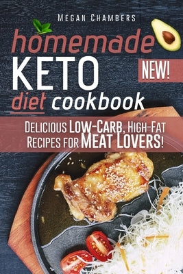 Homemade Keto Diet Cookbook: Delicious Low-Carb, High-Fat Recipes for Meat Lovers! by Chambers, Megan