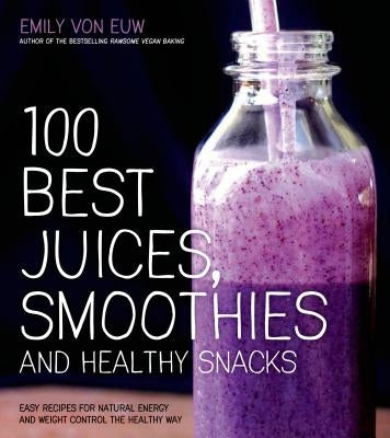 100 Best Juices, Smoothies and Healthy Snacks: Easy Recipes for Natural Energy & Weight Control the Healthy Way by Von Euw, Emily