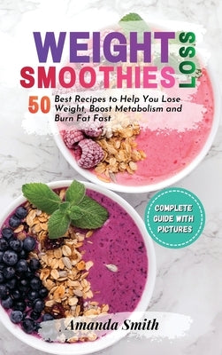 Weight Loss Smoothies: 50 Best Recipes to Help You Lose Weight, Boost Metabolism and Burn Fat Fast (2nd edition) by Smith, Amanda
