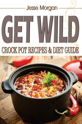 Get Wild: Crock Pot Recipes & Diet Guide by Morgan, Jesse