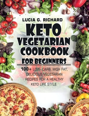 Keto Vegetarian Cookbook for Beginners: 100+ Low- Carb, High Fat, Delicious Vegetarian Recipes for a Healthy Keto Life Style by G. Richard, Lucia