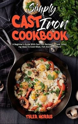 Simply Cast Iron Cookbook: A Beginner&