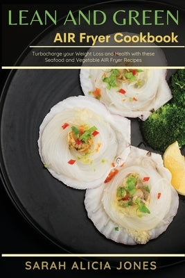 Lean and Green AIR Fryer Cookbook: Turbocharge your weight loss and health with these Seafood and Vegetable Air Fryer Recipes by Jones, Sarah Alicia
