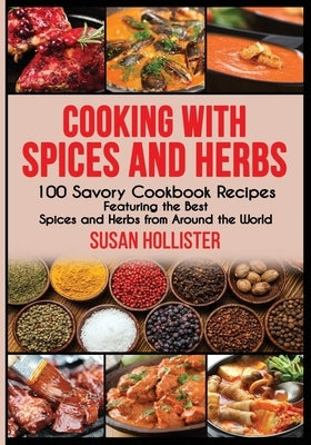 Cooking with Spices and Herbs: 100 Savory Cookbook Recipes Featuring the Best Spices and Herbs from Around the World by Hollister, Susan