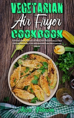 Vegetarian Air Fryer Cookbook: Affordable, Quick & Healthy Vegetarian Air Fryer Recipes For beginners and Advanced Users by Peterson, Alissa