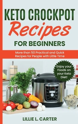 Keto Crockpot Recipes for Beginners: More than 50 Practical and Quick Recipes for People with Little Time. Enjoy your Foods on your Keto Diet! by L. Carter, Lillie