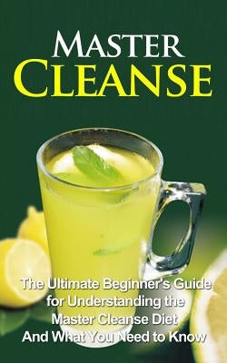 Master Cleanse: The Ultimate Beginner's Guide for Understanding the Master Cleanse Diet And What You Need to Know by Migan, Wade