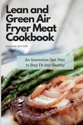 Lean and Green Air Fryer Meat Cookbook: An Innovative Diet Plan to Stay Fit and Healthy by Sutton, Roxana