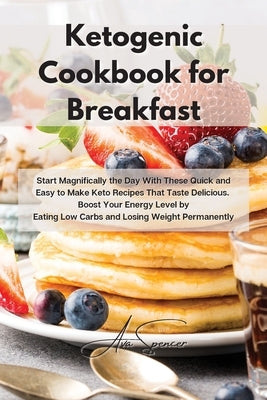 Ketogenic Cookbook for Breakfast: Start Magnifically the Day With These Quick and Easy to Make Keto Recipes That Taste Delicious. Boost Your Energy Le by Spencer, Ava