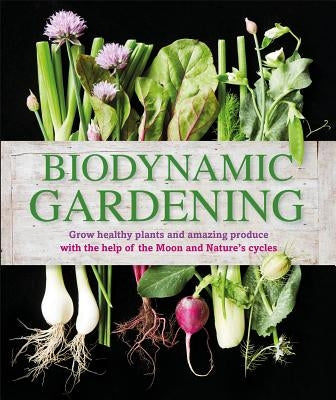 Biodynamic Gardening: Grow Healthy Plants and Amazing Produce with the Help of the Moon and Nature's Cycles by DK