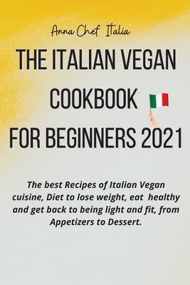 The Italian Vegan Cookbook for Beginners 2021: The best Recipes of Italian Vegan cuisine, Diet to lose weight, eat healthy and get back to being light by Anna Chef Italia