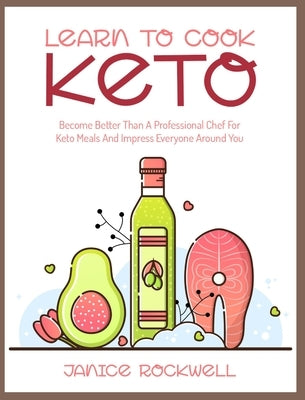 Learn To Cook Keto: Become Better Than A Professional Chef For Keto Meals And Impress Everyone Around You by Rockwell, Janice