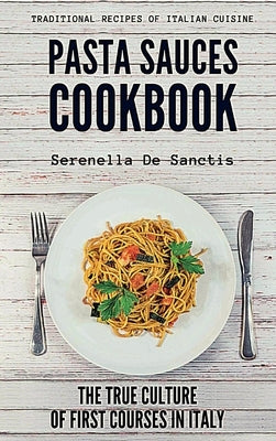 Pasta Sauces Cookbook: Traditional Recipes of Italian Cuisine. Deep travels through the true culture of first courses in Italy. Real Traditio by de Sanctis, Serenella