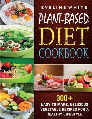 Plant-Based Diet Cookbook: 300+ Easy to Make, Delicious Vegetable Recipes for a Healthy Lifestyle by White, Eveline