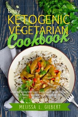 Ketogenic Diet: Easy Ketogenic Vegetarian Cookbook: Over 60 Delightful Low Carb Vegetarian Recipes for a Better Body and a Healthier Y by L. Gilbert, Melissa