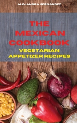 The Mexican Cookbook Vegetarian Appetizer Recipes: Quick, Easy and Delicious Mexican Dinner Recipes to delight your family and friends by Hernandez, Alejandra