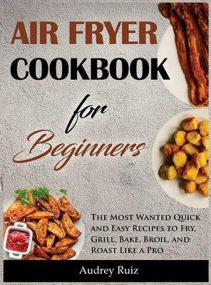 Air Fryer Cookbook for Beginners: The Most Wanted Quick and Easy Recipes to Fry, Grill, Bake, Broil, and Roast Like a Pro by Ruiz, Audrey