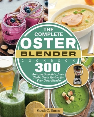 The Complete Oster Blender Cookbook: 300 Amazing Smoothie, Juice, Shake, Sauce Recipes for Your Oster Blender by Burns, Sarah C.