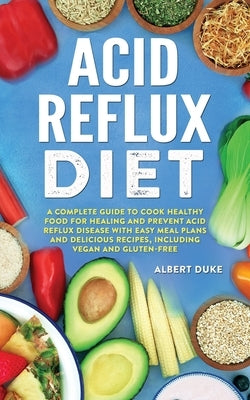 Acid Reflux Diet: A Complete Guide to Cook Healthy Food for Healing and Prevent Acid Reflux Disease with Easy Meal Plans and Delicious R by Duke, Albert