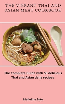 The Vibrant Thai and Asian Meat Cookbook: The Complete Guide with 50 delicious Thai and Asian daily recipes by Soto, Madeline