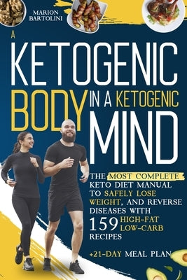 A Ketogenic Body in Ketogenic Mind: The Most Complete Keto Diet Manual To Safely Lose Weight, And Reverse Diseases With 159 High-Fat And Low-Carb Reci by Bartolini, Marion