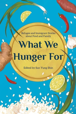 What We Hunger for: Refugee and Immigrant Stories about Food and Family by Shin, Sun Yung