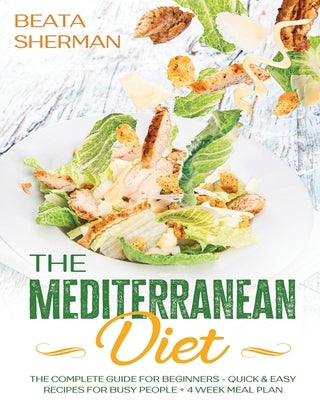 The Mediterranean Diet: The Complete Guide for Beginners - Quick & Easy Recipes for Busy People + 4 Week Meal Plan by Sherman, Beata