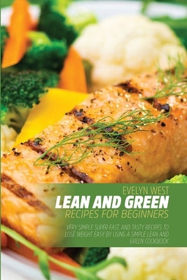 Lean and Green Recipes for Beginners: Very Simple Super Fast, and Tasty Recipes lo Lose Weight Easy by Using a Simple Lean and Green Cookbook by West, Evelyn