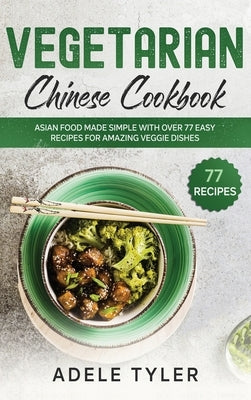 Vegetarian Chinese Cookbook: Asian Food Made Simple With Over 77 Easy Recipes For Amazing Veggie Dishes by Tyler, Adele