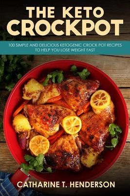 The Keto Crockpot: 100 Simple and Delicious Ketogenic Crock Pot Recipes to Help You Lose Weight Fast by Henderson, Catharine T.