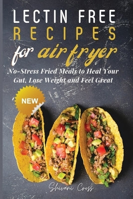 Lectin Free Recipes for Air Fryer: No-Stress Fried Meals to Heal Your Gut, Lose Weight and Feel Great by Cross, Shivani