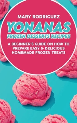 Yonanas Frozen Desserts Recipes: A Beginner's Guide On How To Prepare Easy & Delicious Homemade Frozen Treats by Rodriguez, Mary