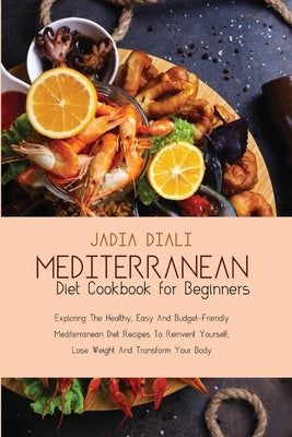 Mediterranean Diet Cookbook for Beginners: Exploring The Healthy, Easy And Budget-Friendly Mediterranean Diet Recipes To Reinvent Yourself, Lose Weigh by Diali, Jadia